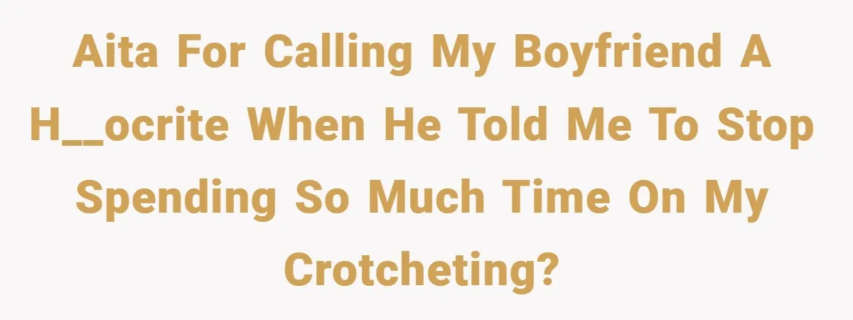 AITA for calling my boyfriend a h__ocrite when he told me to stop spending so much time on my crotcheting?