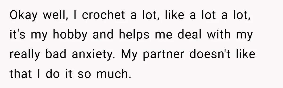 Okay well, I crochet a lot, like a lot a lot, it's my hobby and helps me deal with my really bad anxiety. My partner doesn't like that I do...