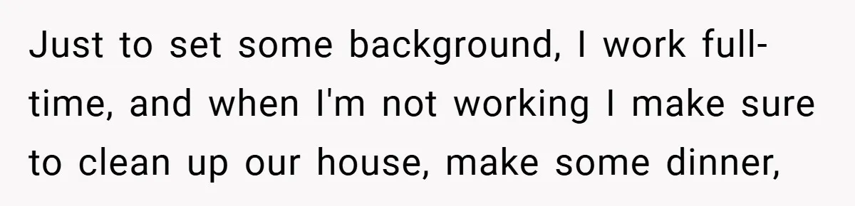 Just to set some background, I work full-time, and when I'm not working I make sure to clean up our house, make some dinner,