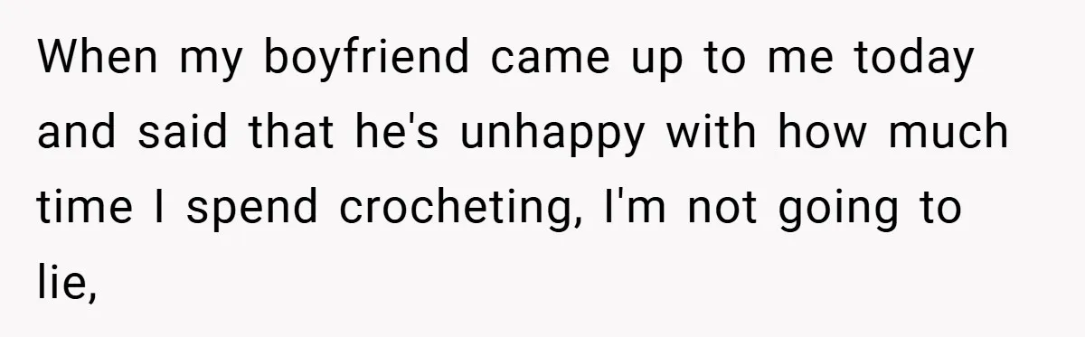 When my boyfriend came up to me today and said that he's unhappy with how much time I spend crocheting, I'm not going to lie,