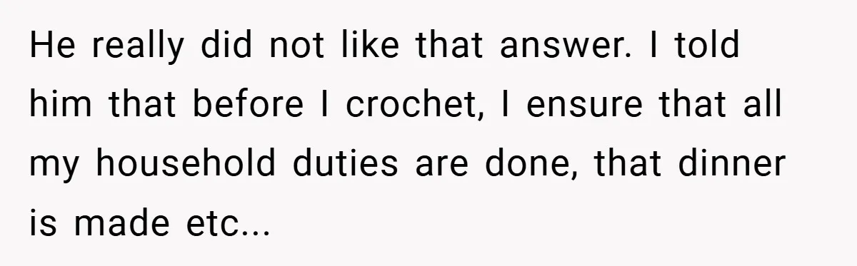 He really did not like that answer. I told him that before I crochet, I ensure that all my household duties are done, that dinner is made etc...