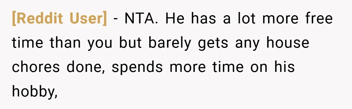 [Reddit User] − NTA. He has a lot more free time than you but barely gets any house chores done, spends more time on his hobby,