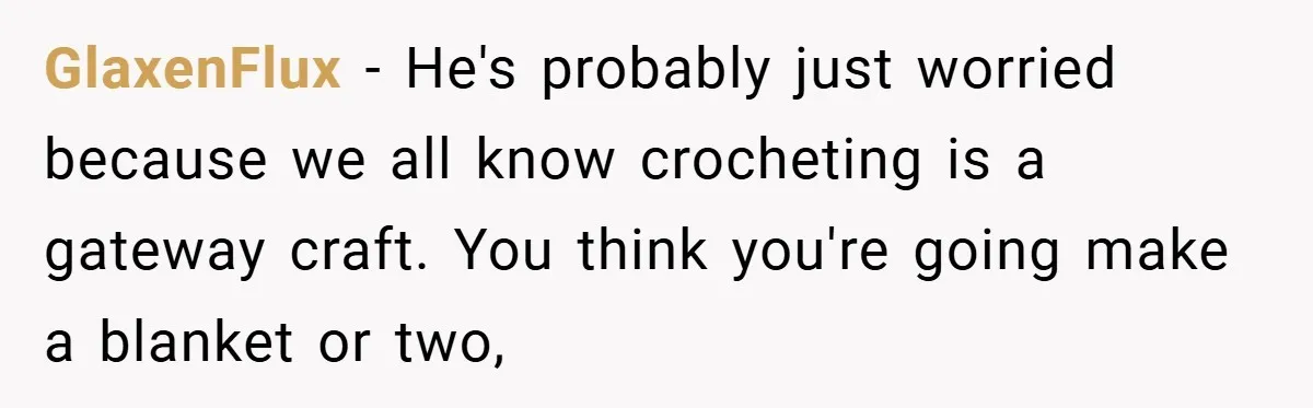 GlaxenFlux − He's probably just worried because we all know crocheting is a gateway craft. You think you're going make a blanket or two,