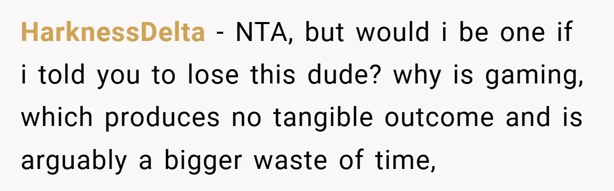 HarknessDelta − NTA, but would i be one if i told you to lose this dude? why is gaming, which produces no tangible outcome and is arguably a bigger waste...