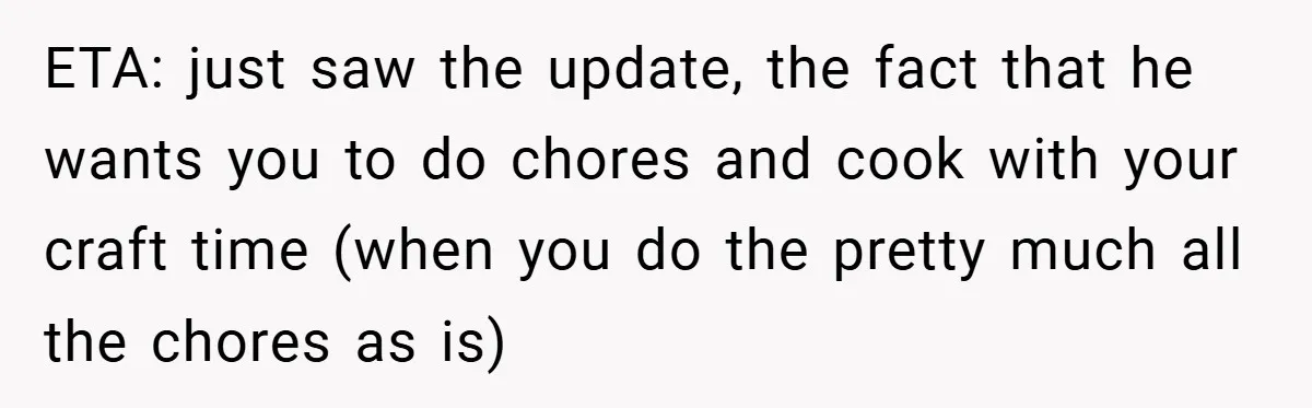 ETA: just saw the update, the fact that he wants you to do chores and cook with your craft time (when you do the pretty much all the chores as...