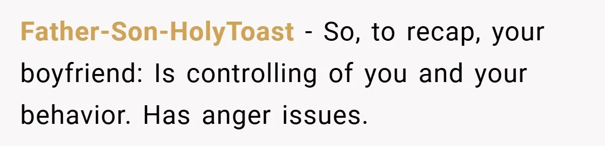 Father-Son-HolyToast − So, to recap, your boyfriend: Is controlling of you and your behavior. Has anger issues.