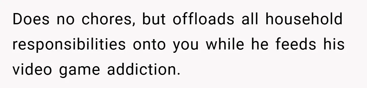 Does no chores, but offloads all household responsibilities onto you while he feeds his video game addiction.