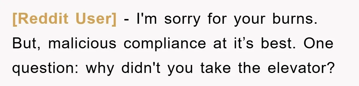 [Reddit User] − I'm sorry for your burns. But, malicious compliance at it’s best. One question: why didn't you take the elevator?