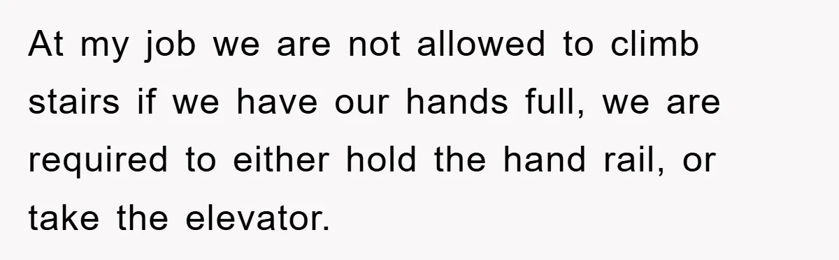 At my job we are not allowed to climb stairs if we have our hands full, we are required to either hold the hand rail, or take the elevator.