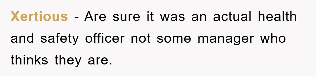 Xertious − Are sure it was an actual health and safety officer not some manager who thinks they are.