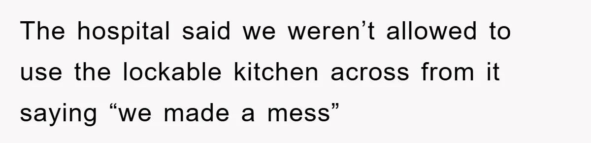 The hospital said we weren’t allowed to use the lockable kitchen across from it saying “we made a mess”