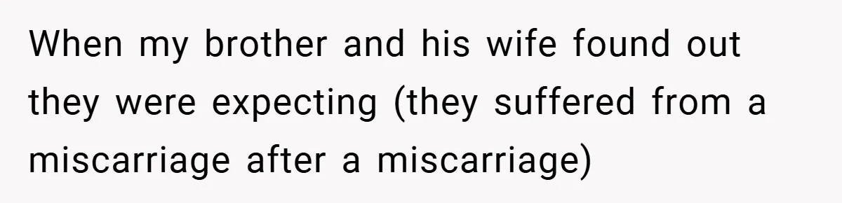 When my brother and his wife found out they were expecting (they suffered from a miscarriage after a miscarriage)