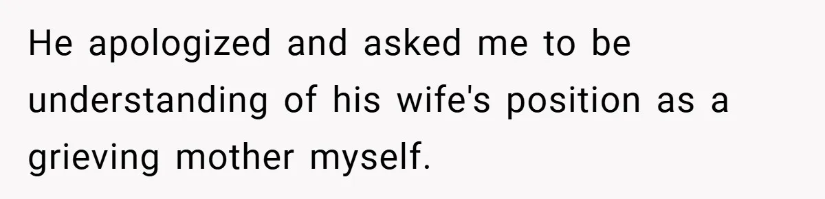 He apologized and asked me to be understanding of his wife's position as a grieving mother myself.