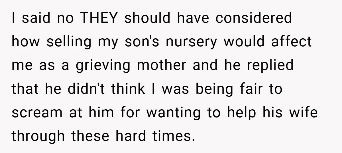 I said no THEY should have considered how selling my son's nursery would affect me as a grieving mother and he replied that he didn't think I was being fair...