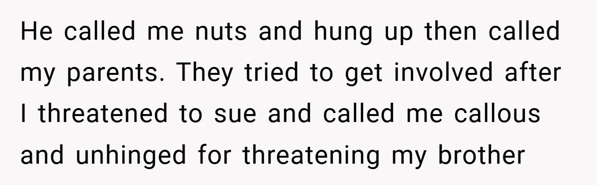 He called me nuts and hung up then called my parents. They tried to get involved after I threatened to sue and called me callous and unhinged for threatening my...