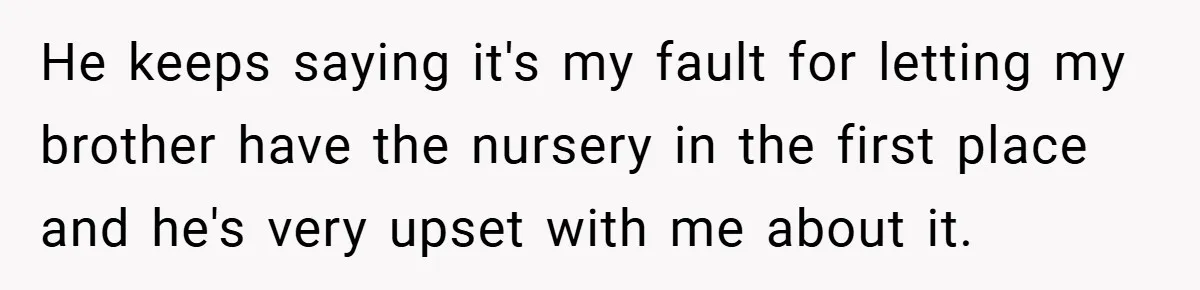 He keeps saying it's my fault for letting my brother have the nursery in the first place and he's very upset with me about it.