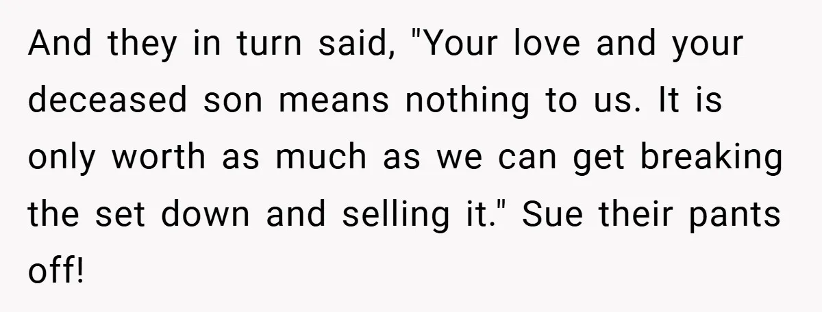 And they in turn said, "Your love and your deceased son means nothing to us. It is only worth as much as we can get breaking the set down and...