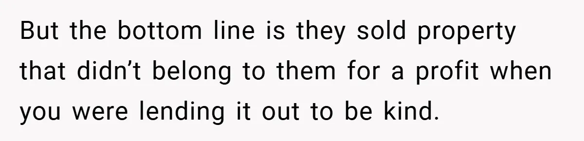 But the bottom line is they sold property that didn’t belong to them for a profit when you were lending it out to be kind.