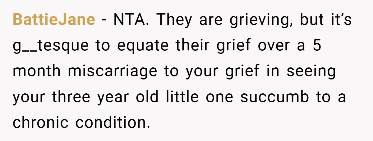 BattieJane − NTA. They are grieving, but it’s g__tesque to equate their grief over a 5 month miscarriage to your grief in seeing your three year old little one succumb...