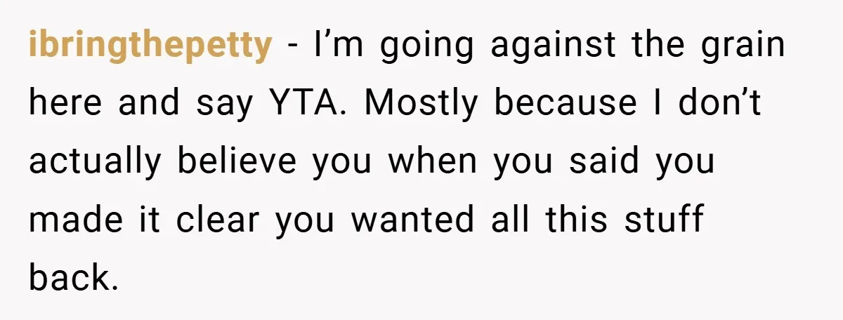 ibringthepetty − I’m going against the grain here and say YTA. Mostly because I don’t actually believe you when you said you made it clear you wanted all this stuff...