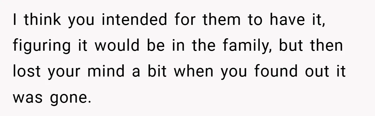 I think you intended for them to have it, figuring it would be in the family, but then lost your mind a bit when you found out it was gone.