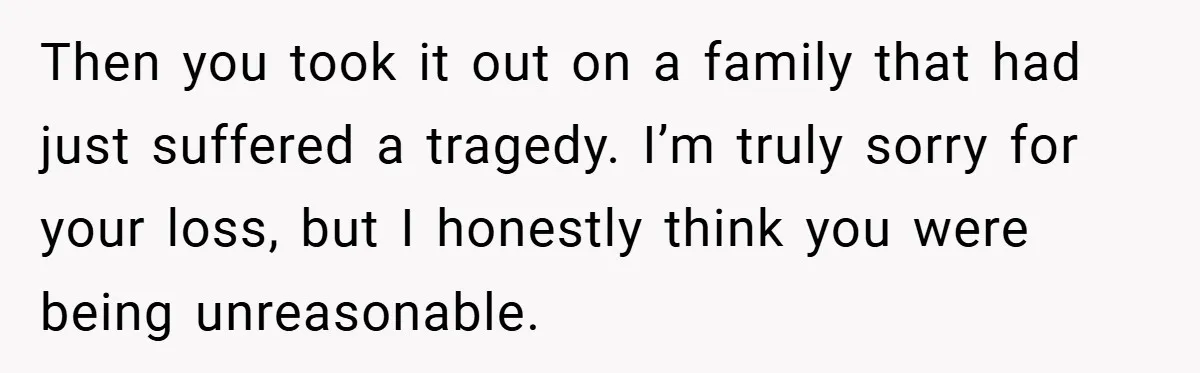 Then you took it out on a family that had just suffered a tragedy. I’m truly sorry for your loss, but I honestly think you were being unreasonable.