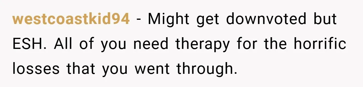 westcoastkid94 − Might get downvoted but ESH. All of you need therapy for the horrific losses that you went through.
