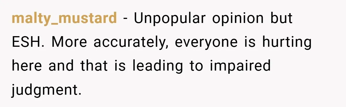 malty_mustard − Unpopular opinion but ESH. More accurately, everyone is hurting here and that is leading to impaired judgment.