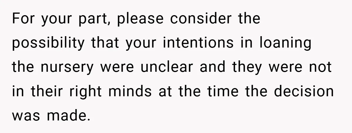 For your part, please consider the possibility that your intentions in loaning the nursery were unclear and they were not in their right minds at the time the decision was...