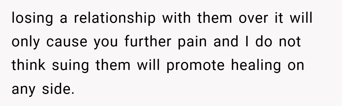 losing a relationship with them over it will only cause you further pain and I do not think suing them will promote healing on any side.