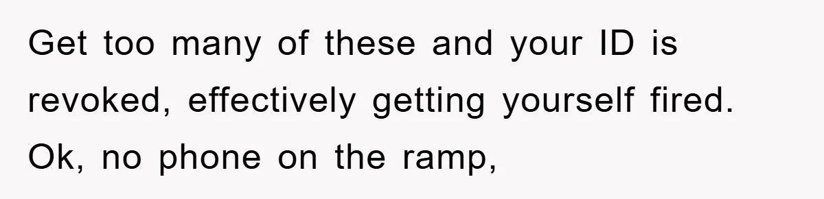 Get too many of these and your ID is revoked, effectively getting yourself fired. Ok, no phone on the ramp,