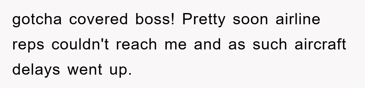 gotcha covered boss! Pretty soon airline reps couldn't reach me and as such aircraft delays went up.