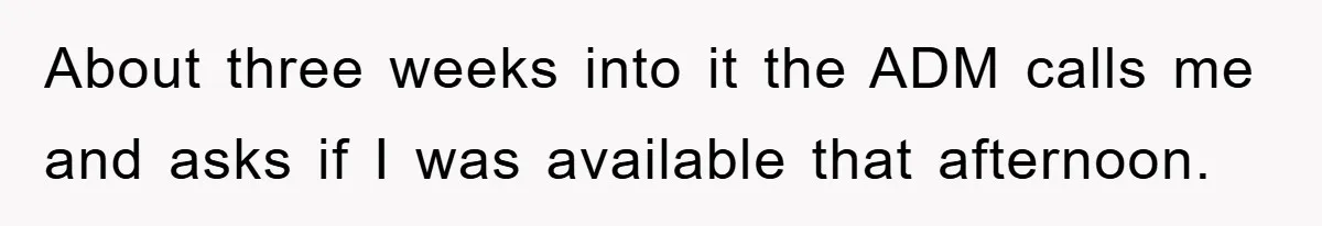 About three weeks into it the ADM calls me and asks if I was available that afternoon.