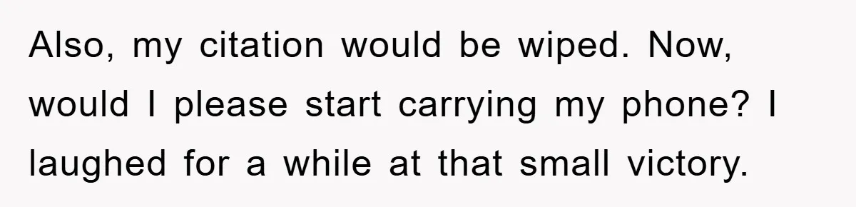 Also, my citation would be wiped. Now, would I please start carrying my phone? I laughed for a while at that small victory.