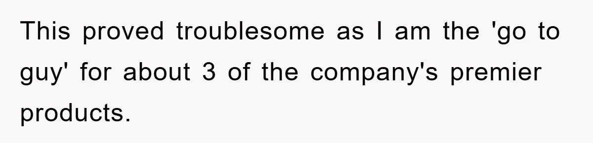 This proved troublesome as I am the 'go to guy' for about 3 of the company's premier products.