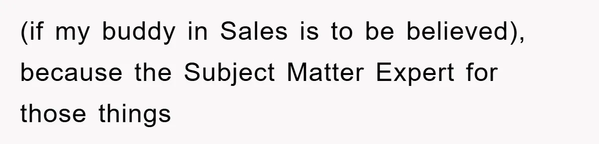(if my buddy in Sales is to be believed), because the Subject Matter Expert for those things