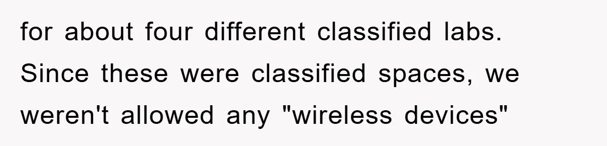 for about four different classified labs. Since these were classified spaces, we weren't allowed any "wireless devices"