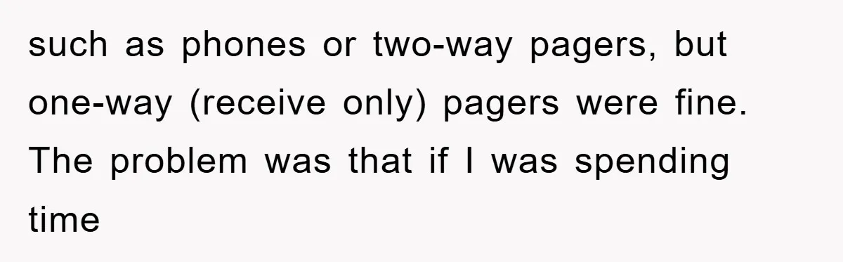 such as phones or two-way pagers, but one-way (receive only) pagers were fine. The problem was that if I was spending time