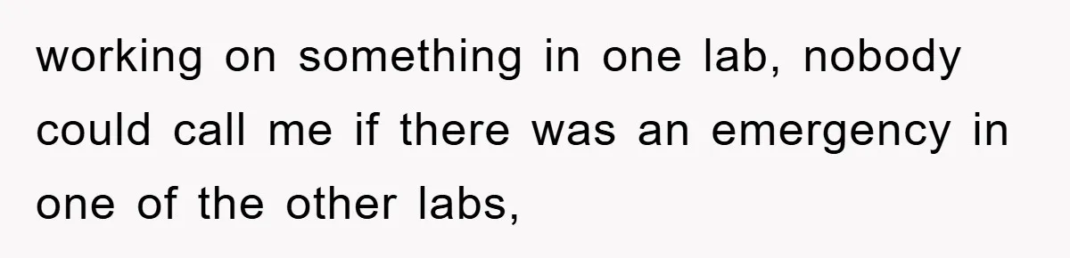 working on something in one lab, nobody could call me if there was an emergency in one of the other labs,