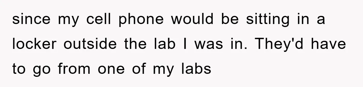 since my cell phone would be sitting in a locker outside the lab I was in. They'd have to go from one of my labs