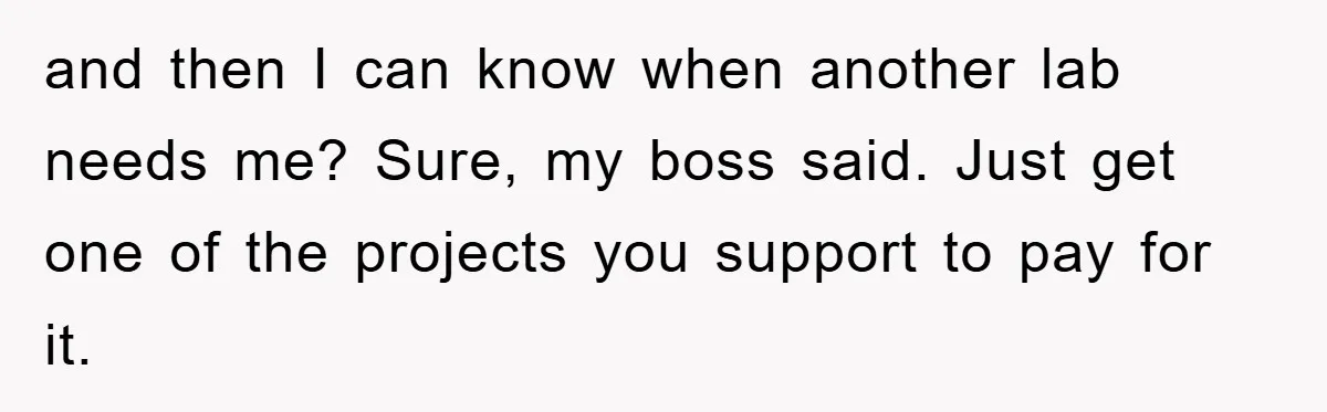 and then I can know when another lab needs me? Sure, my boss said. Just get one of the projects you support to pay for it.