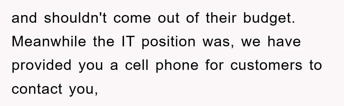 and shouldn't come out of their budget. Meanwhile the IT position was, we have provided you a cell phone for customers to contact you,