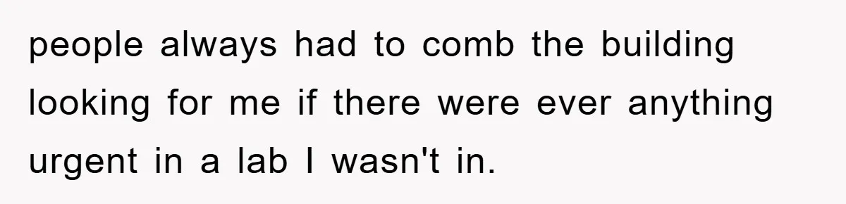 people always had to comb the building looking for me if there were ever anything urgent in a lab I wasn't in.