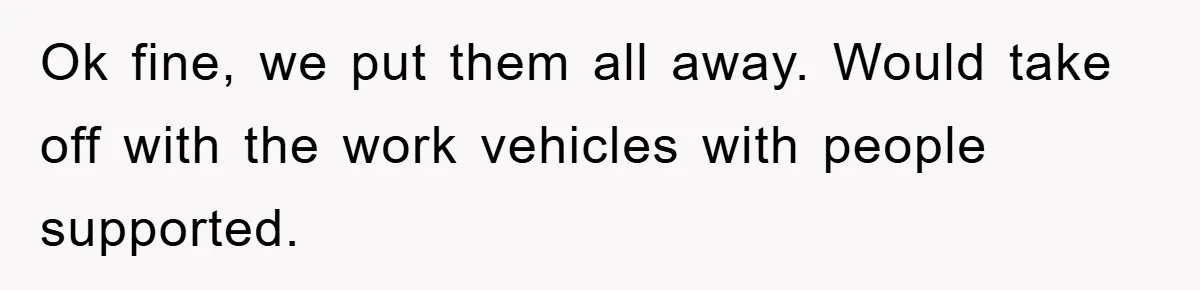 Ok fine, we put them all away. Would take off with the work vehicles with people supported.