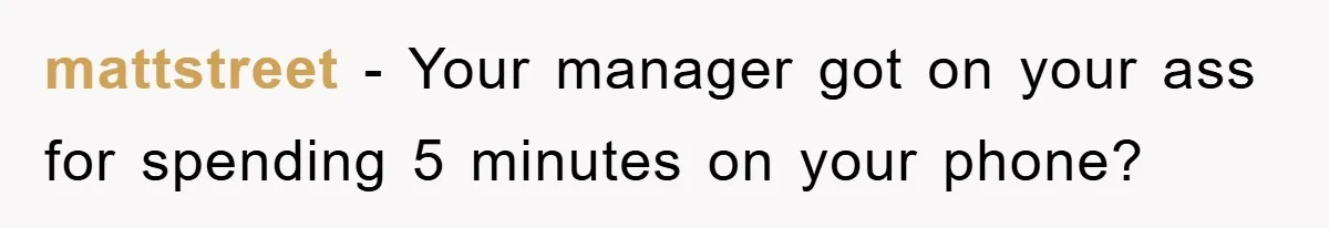 mattstreet − Your manager got on your ass for spending 5 minutes on your phone?