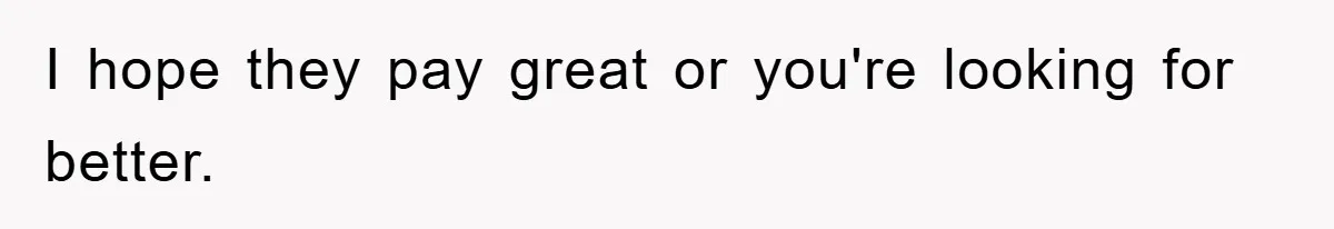 I hope they pay great or you're looking for better.