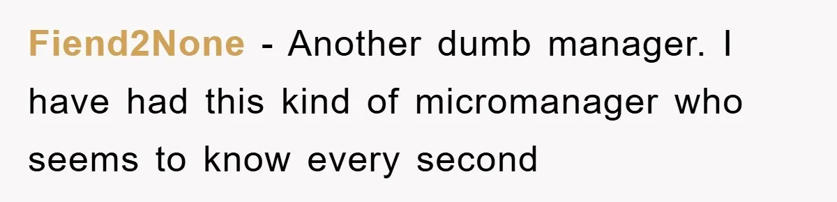 Fiend2None − Another dumb manager. I have had this kind of micromanager who seems to know every second