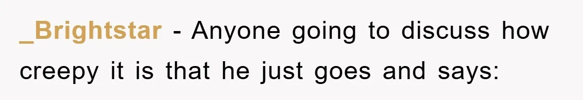_Brightstar − Anyone going to discuss how creepy it is that he just goes and says: