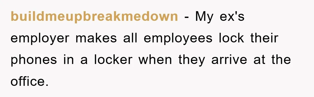buildmeupbreakmedown − My ex's employer makes all employees lock their phones in a locker when they arrive at the office.