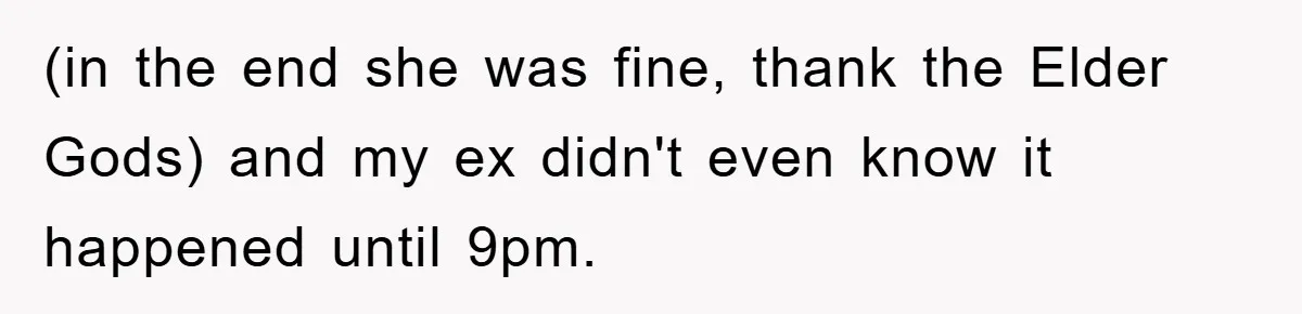 (in the end she was fine, thank the Elder Gods) and my ex didn't even know it happened until 9pm.